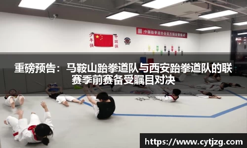 重磅预告：马鞍山跆拳道队与西安跆拳道队的联赛季前赛备受瞩目对决