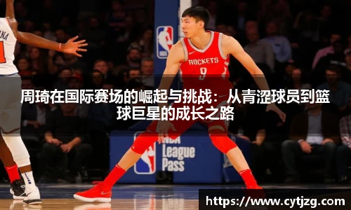 周琦在国际赛场的崛起与挑战：从青涩球员到篮球巨星的成长之路