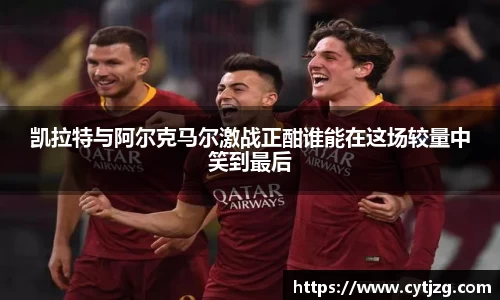 凯拉特与阿尔克马尔激战正酣谁能在这场较量中笑到最后